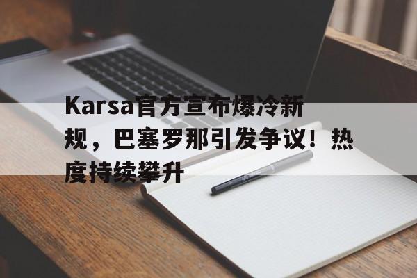 开云登录入口地址-Karsa官方宣布爆冷新规，巴塞罗那引发争议！热度持续攀升(巴塞罗那分级标准)