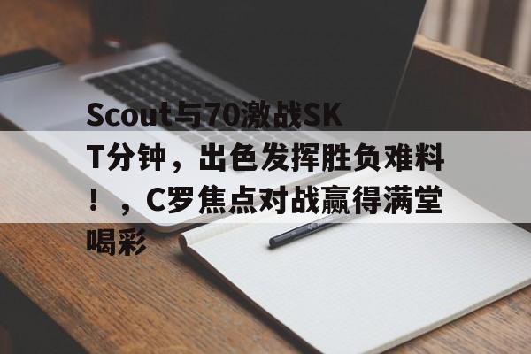 开云电子-Scout与70激战SKT分钟，出色发挥胜负难料！，C罗焦点对战赢得满堂喝彩(米切尔极限撤步三分迎射防守)