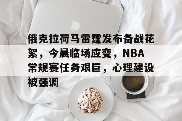 开云体育app-俄克拉荷马雷霆发布备战花絮，今晨临场应变，NBA常规赛任务艰巨，心理建设被强调的简单介绍