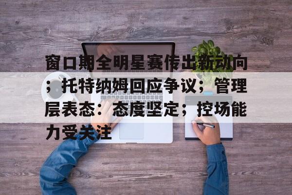 开云体育app-窗口期全明星赛传出新动向；托特纳姆回应争议；管理层表态：态度坚定；控场能力受关注的简单介绍