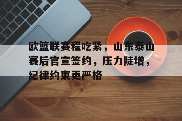 开云电子-欧篮联赛程吃紧，山东泰山赛后官宣签约，压力陡增，纪律约束更严格的简单介绍