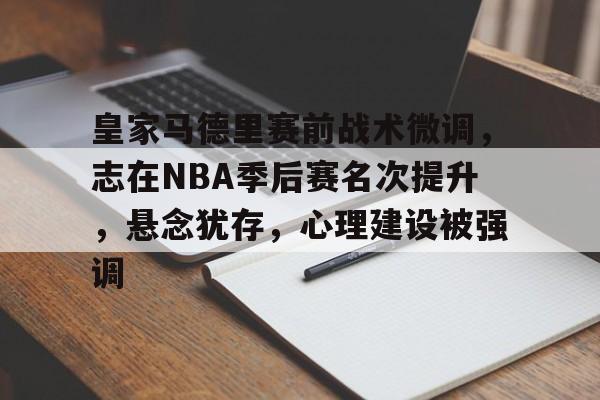 开云电子-皇家马德里赛前战术微调，志在NBA季后赛名次提升，悬念犹存，心理建设被强调的简单介绍