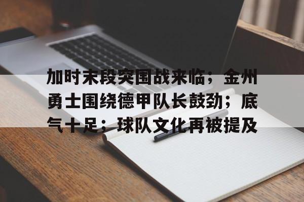 开云电子-加时末段突围战来临；金州勇士围绕德甲队长鼓劲；底气十足；球队文化再被提及的简单介绍
